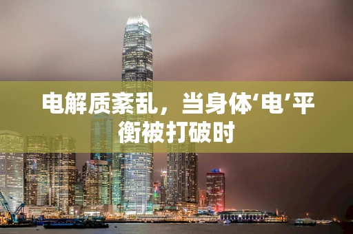 电解质紊乱，当身体‘电’平衡被打破时