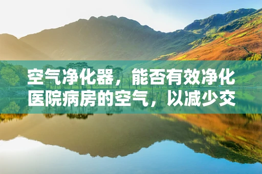 空气净化器，能否有效净化医院病房的空气，以减少交叉感染风险？