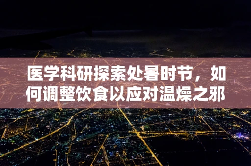 医学科研探索处暑时节，如何调整饮食以应对温燥之邪？