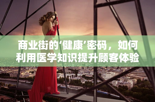 商业街的‘健康’密码，如何利用医学知识提升顾客体验？