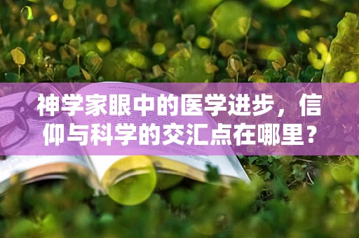 神学家眼中的医学进步，信仰与科学的交汇点在哪里？