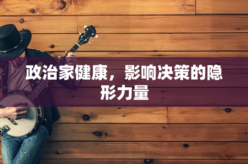政治家健康，影响决策的隐形力量