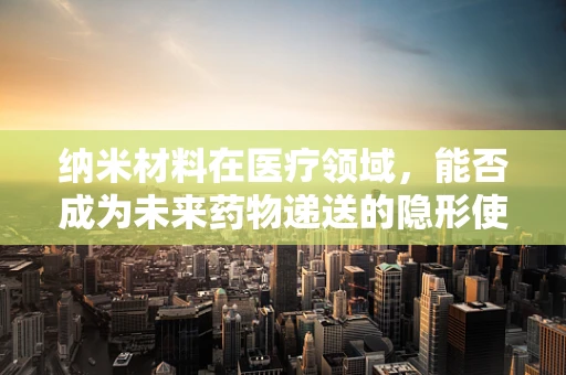 纳米材料在医疗领域，能否成为未来药物递送的隐形使者？