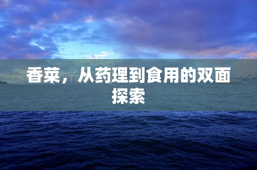香菜，从药理到食用的双面探索