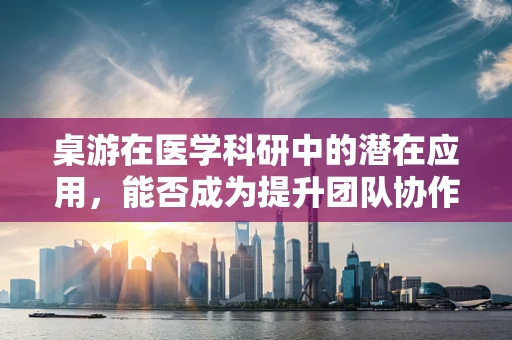桌游在医学科研中的潜在应用，能否成为提升团队协作与思维训练的新工具？