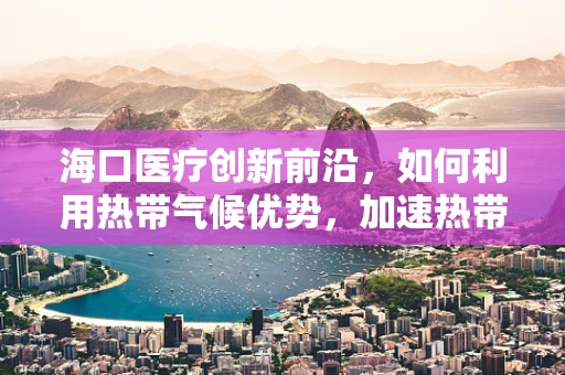 海口医疗创新前沿，如何利用热带气候优势，加速热带病研究？
