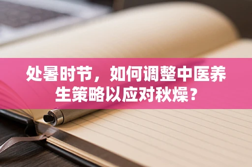 处暑时节，如何调整中医养生策略以应对秋燥？