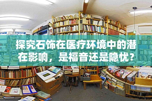探究石饰在医疗环境中的潜在影响，是福音还是隐忧？