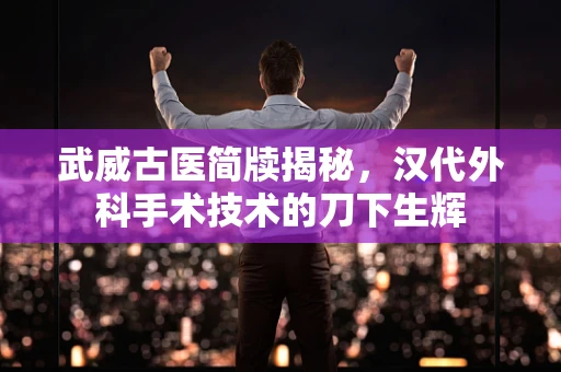 武威古医简牍揭秘，汉代外科手术技术的刀下生辉