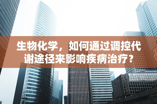 生物化学，如何通过调控代谢途径来影响疾病治疗？