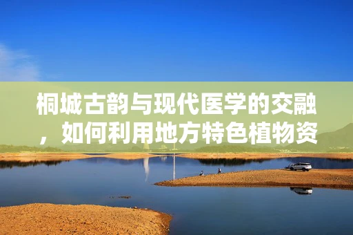 桐城古韵与现代医学的交融，如何利用地方特色植物资源促进中医药研究？
