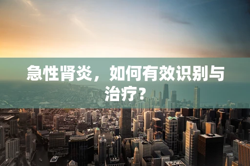 急性肾炎，如何有效识别与治疗？