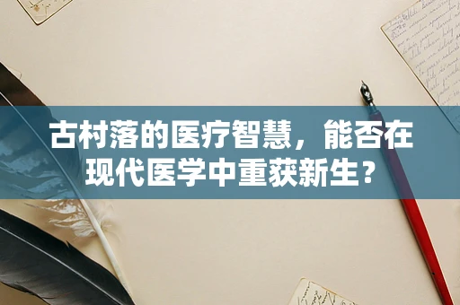 古村落的医疗智慧，能否在现代医学中重获新生？