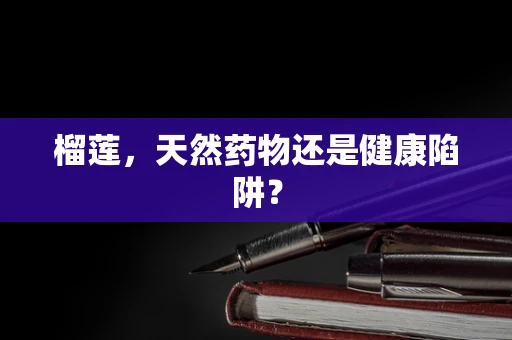榴莲，天然药物还是健康陷阱？