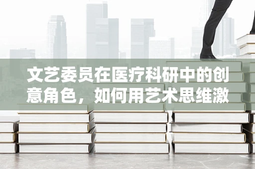 文艺委员在医疗科研中的创意角色，如何用艺术思维激发科研灵感？