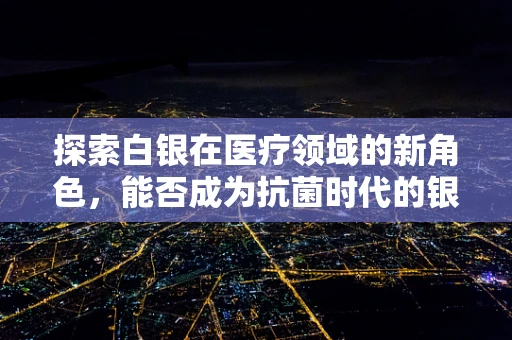 探索白银在医疗领域的新角色，能否成为抗菌时代的银色希望？