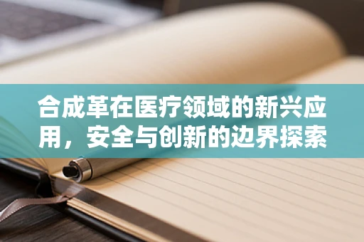 合成革在医疗领域的新兴应用，安全与创新的边界探索？