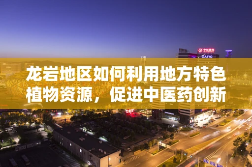 龙岩地区如何利用地方特色植物资源，促进中医药创新研究？