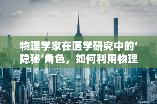 物理学家在医学研究中的‘隐秘’角色，如何利用物理原理破解生命之谜？