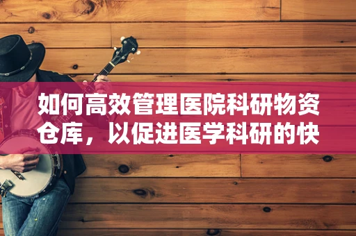 如何高效管理医院科研物资仓库，以促进医学科研的快速发展？