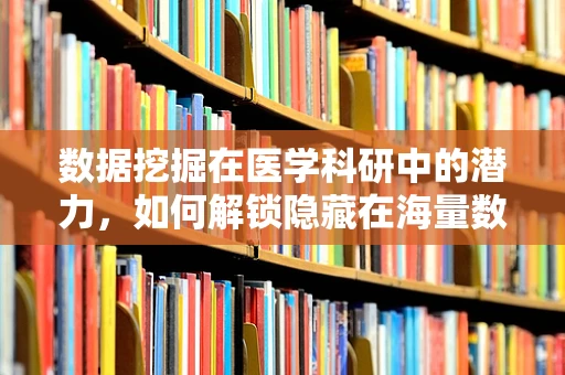 数据挖掘在医学科研中的潜力，如何解锁隐藏在海量数据中的医疗洞见？