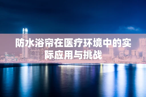 防水浴帘在医疗环境中的实际应用与挑战