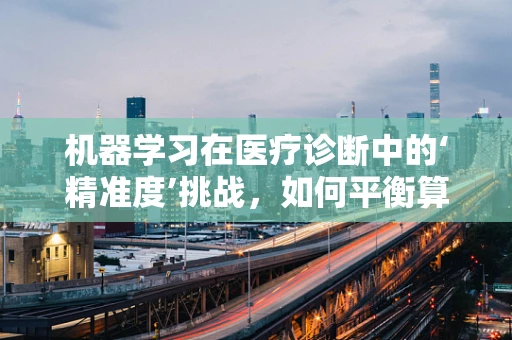 机器学习在医疗诊断中的‘精准度’挑战，如何平衡算法与临床经验？