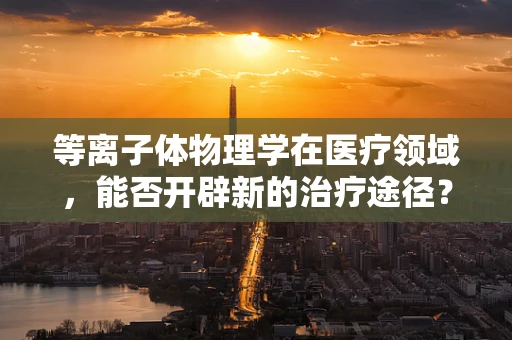 等离子体物理学在医疗领域，能否开辟新的治疗途径？