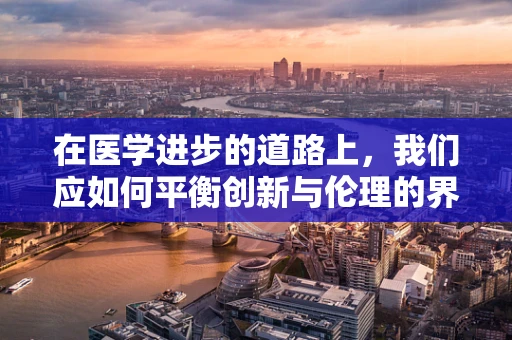 在医学进步的道路上，我们应如何平衡创新与伦理的界限？
