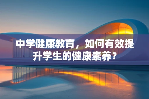 中学健康教育，如何有效提升学生的健康素养？