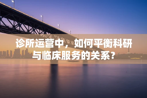 诊所运营中，如何平衡科研与临床服务的关系？