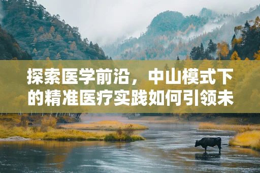 探索医学前沿，中山模式下的精准医疗实践如何引领未来？