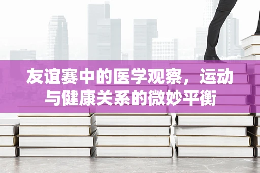 友谊赛中的医学观察，运动与健康关系的微妙平衡