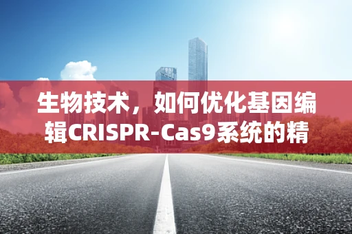 生物技术，如何优化基因编辑CRISPR-Cas9系统的精准度？