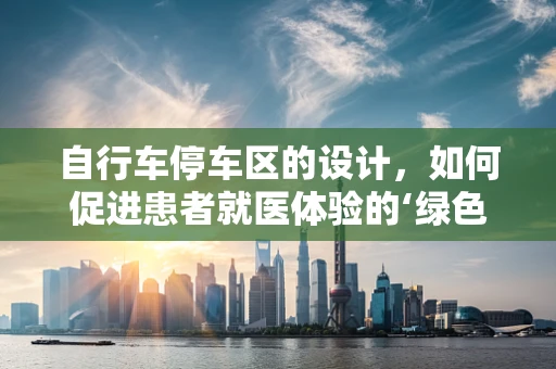 自行车停车区的设计，如何促进患者就医体验的‘绿色’出行？