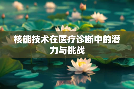 核能技术在医疗诊断中的潜力与挑战
