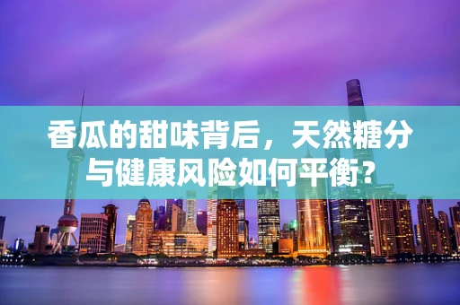 香瓜的甜味背后，天然糖分与健康风险如何平衡？