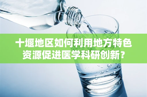 十堰地区如何利用地方特色资源促进医学科研创新？