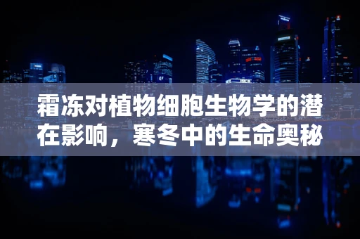 霜冻对植物细胞生物学的潜在影响，寒冬中的生命奥秘