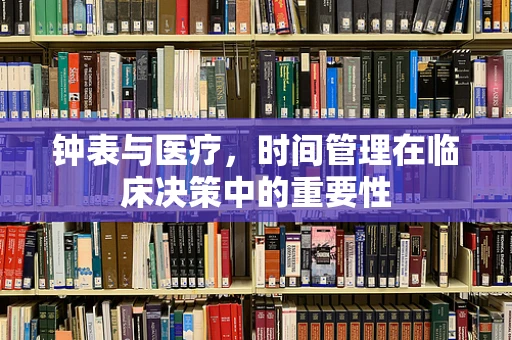 钟表与医疗，时间管理在临床决策中的重要性