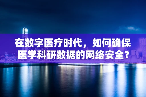 在数字医疗时代，如何确保医学科研数据的网络安全？