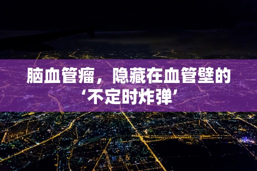 脑血管瘤，隐藏在血管壁的‘不定时炸弹’
