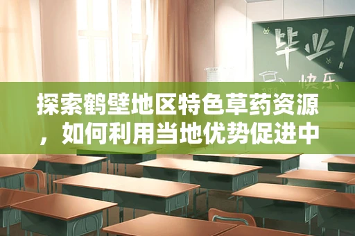探索鹤壁地区特色草药资源，如何利用当地优势促进中医药研究与发展？