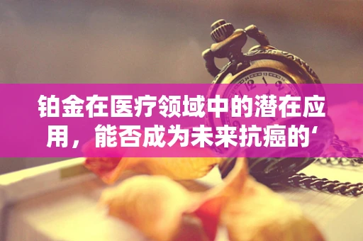铂金在医疗领域中的潜在应用，能否成为未来抗癌的‘金色’希望？
