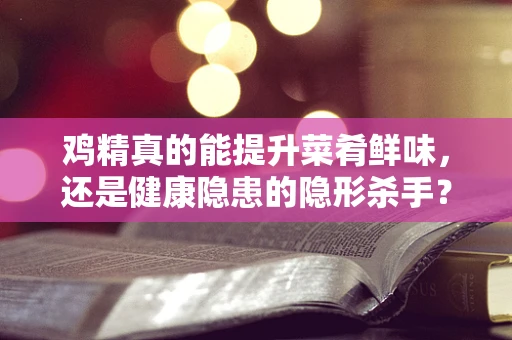 鸡精真的能提升菜肴鲜味，还是健康隐患的隐形杀手？