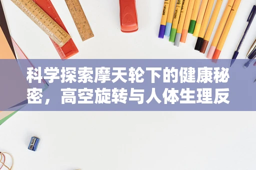 科学探索摩天轮下的健康秘密，高空旋转与人体生理反应的奇妙联系