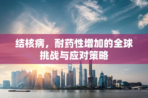 结核病，耐药性增加的全球挑战与应对策略