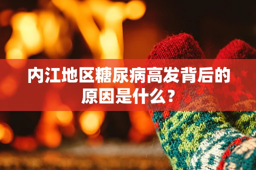 内江地区糖尿病高发背后的原因是什么？