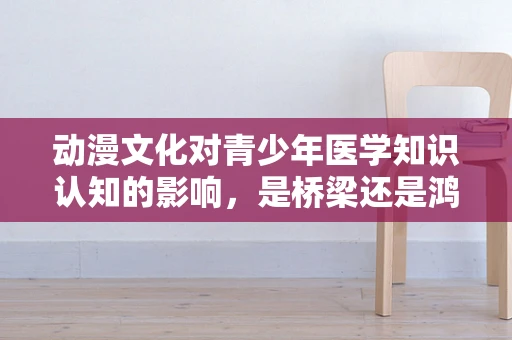 动漫文化对青少年医学知识认知的影响，是桥梁还是鸿沟？