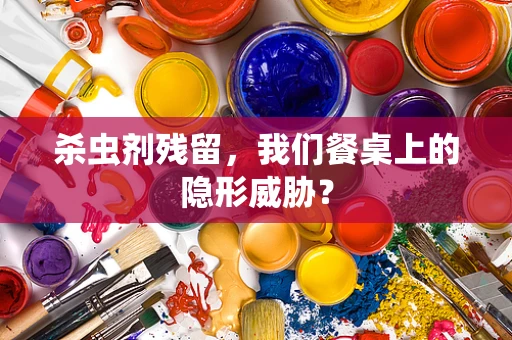 杀虫剂残留，我们餐桌上的隐形威胁？